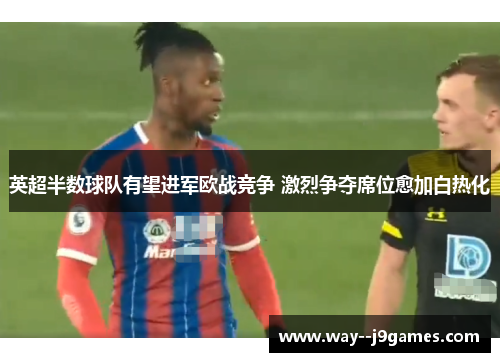 英超半数球队有望进军欧战竞争 激烈争夺席位愈加白热化