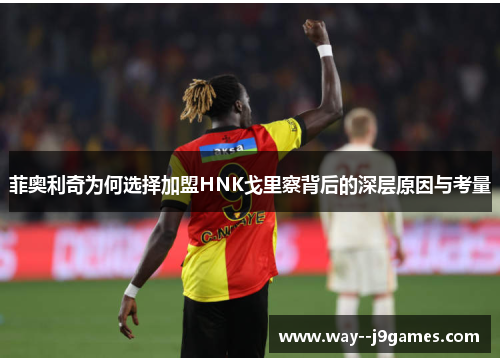 菲奥利奇为何选择加盟HNK戈里察背后的深层原因与考量 菲奥利奇为何选择加盟HNK戈里察背后的深层原因与考量