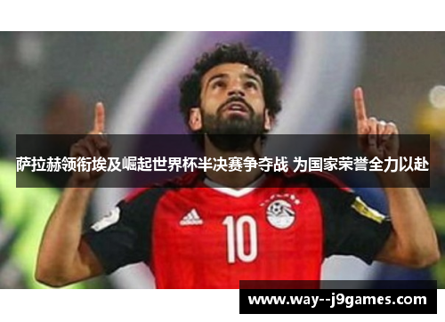 萨拉赫领衔埃及崛起世界杯半决赛争夺战 为国家荣誉全力以赴