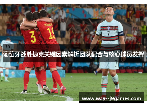 葡萄牙战胜捷克关键因素解析团队配合与核心球员发挥 葡萄牙战胜捷克关键因素解析团队配合与核心球员发挥