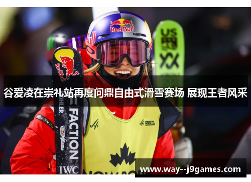 谷爱凌在崇礼站再度问鼎自由式滑雪赛场 展现王者风采