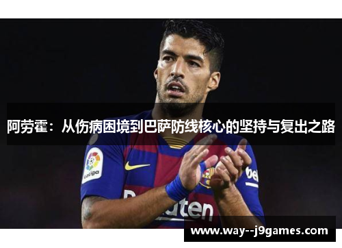 阿劳霍：从伤病困境到巴萨防线核心的坚持与复出之路