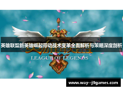 英雄联盟新英雄崛起带动战术变革全面解析与策略深度剖析