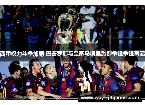 西甲权力斗争加剧 巴塞罗那与皇家马德里激烈争锋争锋再起