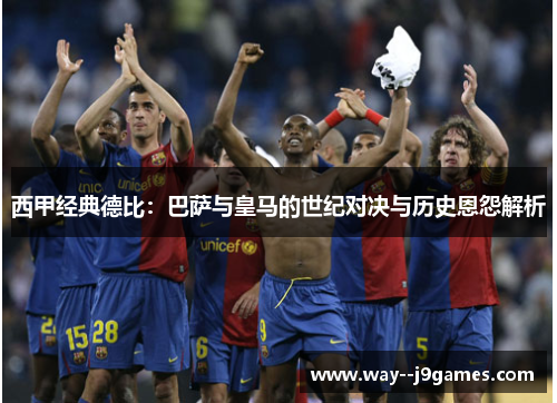 西甲经典德比：巴萨与皇马的世纪对决与历史恩怨解析