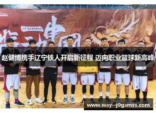 赵健博携手辽宁铁人开启新征程 迈向职业篮球新高峰
