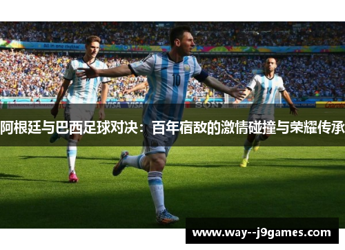 阿根廷与巴西足球对决：百年宿敌的激情碰撞与荣耀传承