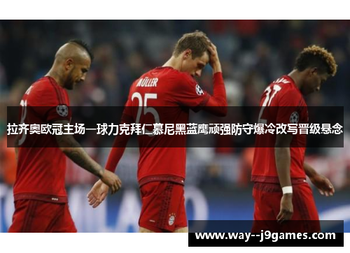 拉齐奥欧冠主场一球力克拜仁慕尼黑蓝鹰顽强防守爆冷改写晋级悬念