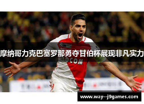 摩纳哥力克巴塞罗那勇夺甘伯杯展现非凡实力 摩纳哥力克巴塞罗那勇夺甘伯杯展现非凡实力