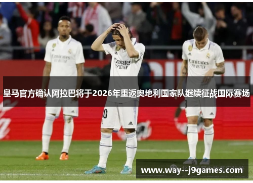 皇马官方确认阿拉巴将于2026年重返奥地利国家队继续征战国际赛场