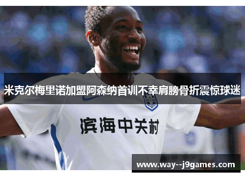 米克尔梅里诺加盟阿森纳首训不幸肩膀骨折震惊球迷