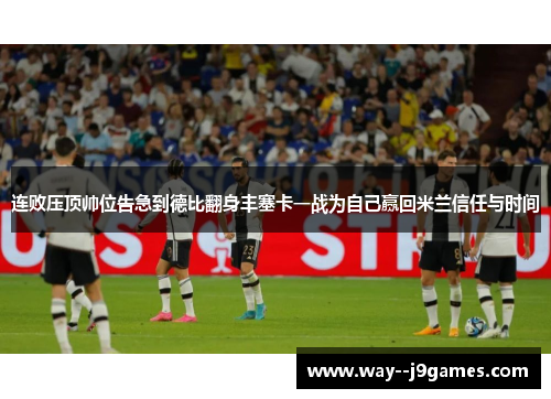 连败压顶帅位告急到德比翻身丰塞卡一战为自己赢回米兰信任与时间 连败压顶帅位告急到德比翻身丰塞卡一战为自己赢回米兰信任与时间