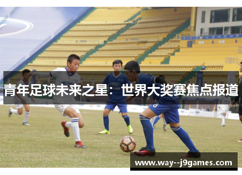 青年足球未来之星:世界大奖赛焦点报道 青年足球未来之星:世界大奖赛焦点报道
