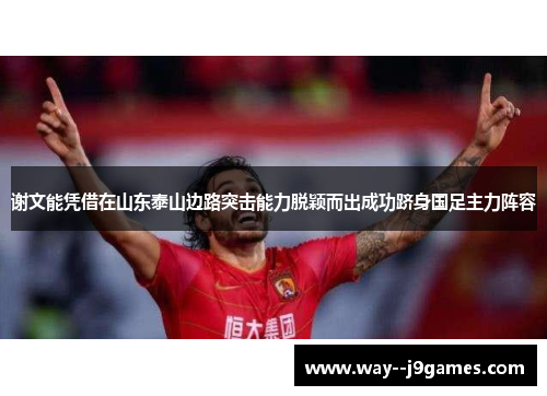 谢文能凭借在山东泰山边路突击能力脱颖而出成功跻身国足主力阵容 谢文能凭借在山东泰山边路突击能力脱颖而出成功跻身国足主力阵容