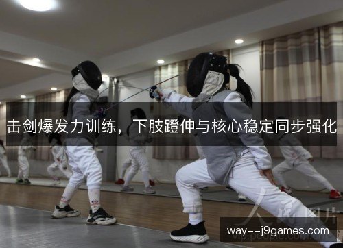 击剑爆发力训练,下肢蹬伸与核心稳定同步强化 击剑爆发力训练,下肢蹬伸与核心稳定同步强化