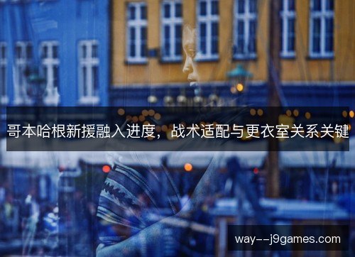 哥本哈根新援融入进度，战术适配与更衣室关系关键