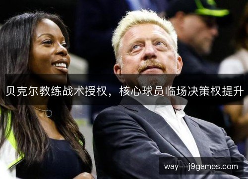 贝克尔教练战术授权,核心球员临场决策权提升 贝克尔教练战术授权,核心球员临场决策权提升