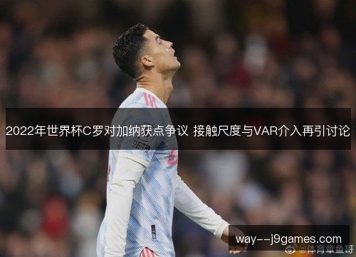 2022年世界杯C罗对加纳获点争议 接触尺度与VAR介入再引讨论
