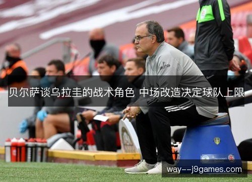 贝尔萨谈乌拉圭的战术角色 中场改造决定球队上限