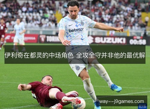 伊利奇在都灵的中场角色 全攻全守并非他的最优解 伊利奇在都灵的中场角色 全攻全守并非他的最优解